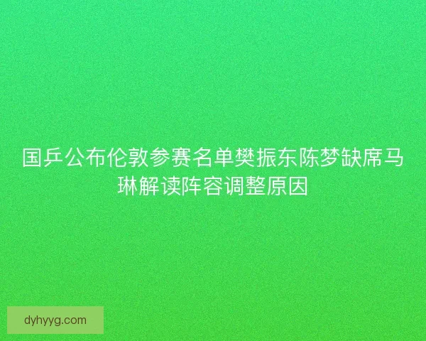 国乒公布伦敦参赛名单樊振东陈梦缺席马琳解读阵容调整原因