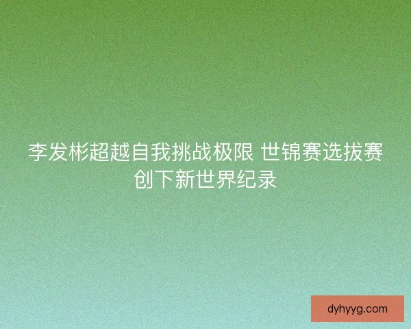 李发彬超越自我挑战极限 世锦赛选拔赛创下新世界纪录