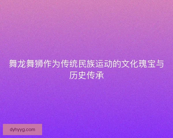 舞龙舞狮作为传统民族运动的文化瑰宝与历史传承