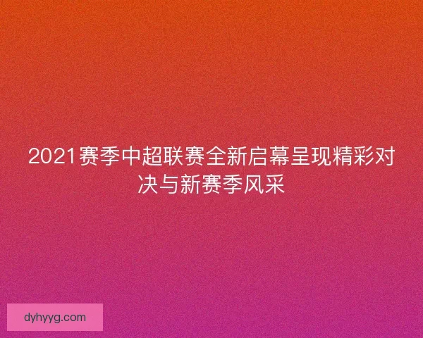 2021赛季中超联赛全新启幕呈现精彩对决与新赛季风采