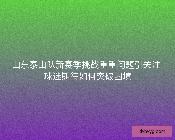 山东泰山队新赛季挑战重重问题引关注 球迷期待如何突破困境 山东泰山队新赛季挑战重重问题引关注 球迷期待如何突破困境
