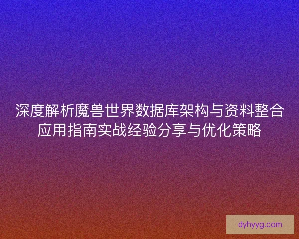 深度解析魔兽世界数据库架构与资料整合应用指南实战经验分享与优化策略