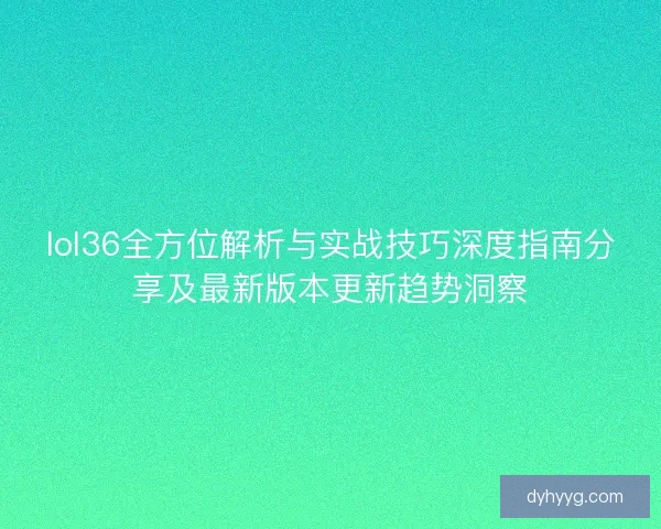 lol36全方位解析与实战技巧深度指南分享及最新版本更新趋势洞察