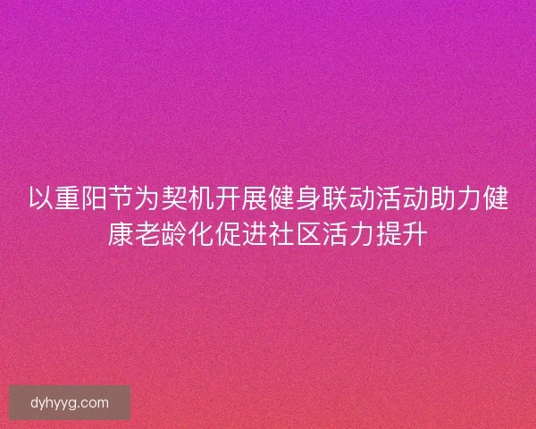 以重阳节为契机开展健身联动活动助力健康老龄化促进社区活力提升