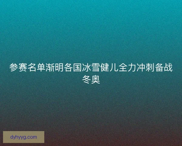 参赛名单渐明各国冰雪健儿全力冲刺备战冬奥