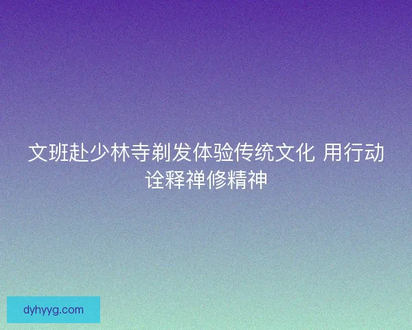 文班赴少林寺剃发体验传统文化 用行动诠释禅修精神