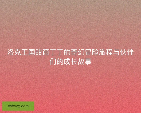 洛克王国甜筒丁丁的奇幻冒险旅程与伙伴们的成长故事