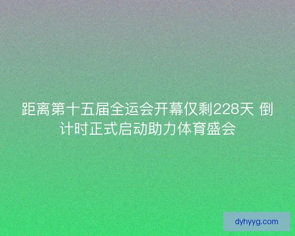 距离第十五届全运会开幕仅剩228天 倒计时正式启动助力体育盛会