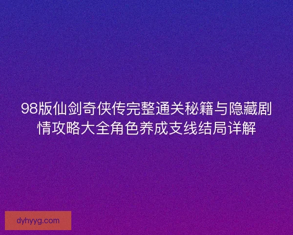 98版仙剑奇侠传完整通关秘籍与隐藏剧情攻略大全角色养成支线结局详解