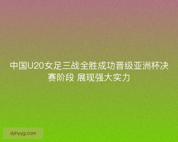 中国U20女足三战全胜成功晋级亚洲杯决赛阶段 展现强大实力