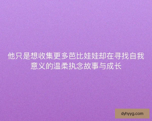 他只是想收集更多芭比娃娃却在寻找自我意义的温柔执念故事与成长