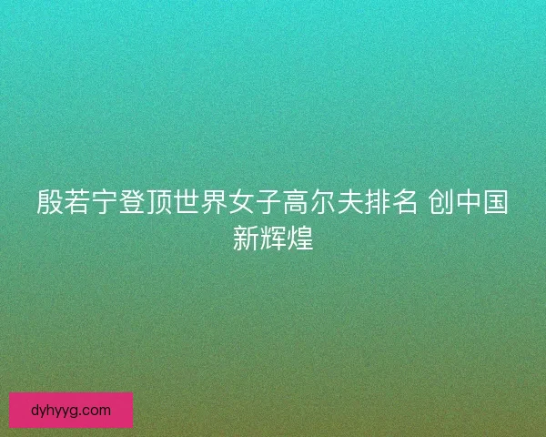 殷若宁登顶世界女子高尔夫排名 创中国新辉煌