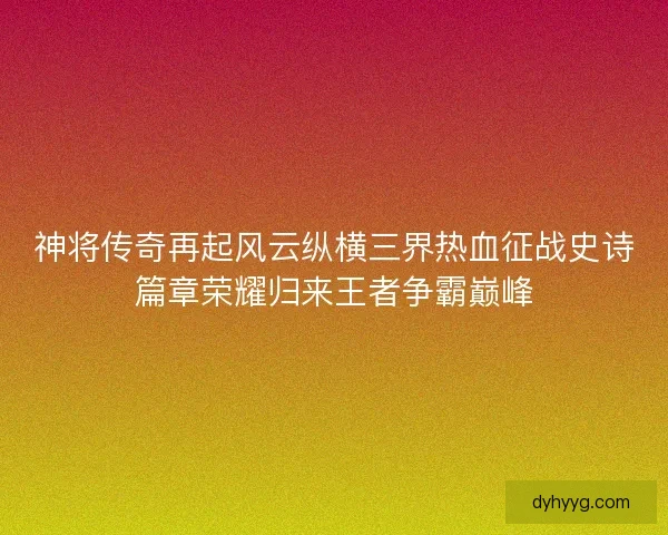 神将传奇再起风云纵横三界热血征战史诗篇章荣耀归来王者争霸巅峰