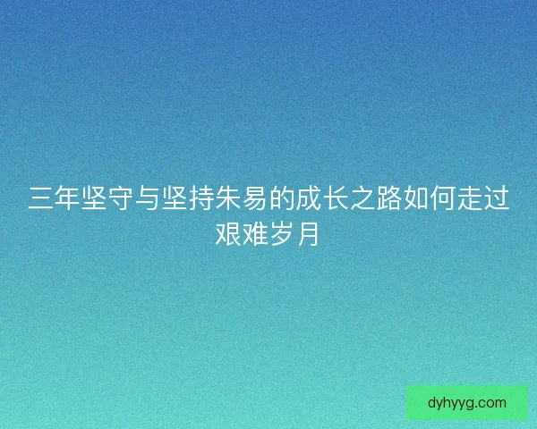 三年坚守与坚持朱易的成长之路如何走过艰难岁月 三年坚守与坚持朱易的成长之路如何走过艰难岁月