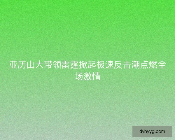 亚历山大带领雷霆掀起极速反击潮点燃全场激情 亚历山大带领雷霆掀起极速反击潮点燃全场激情